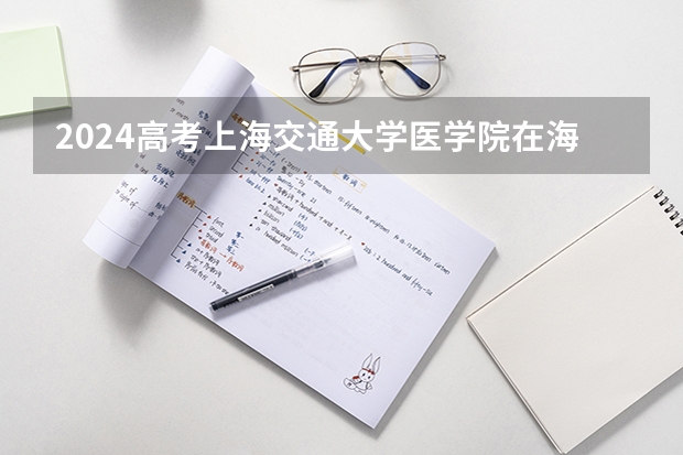 2024高考上海交通大学医学院在海南招生计划