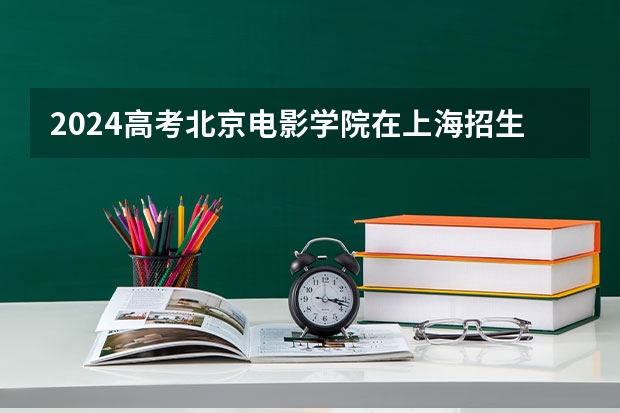 2024高考北京电影学院在上海招生计划