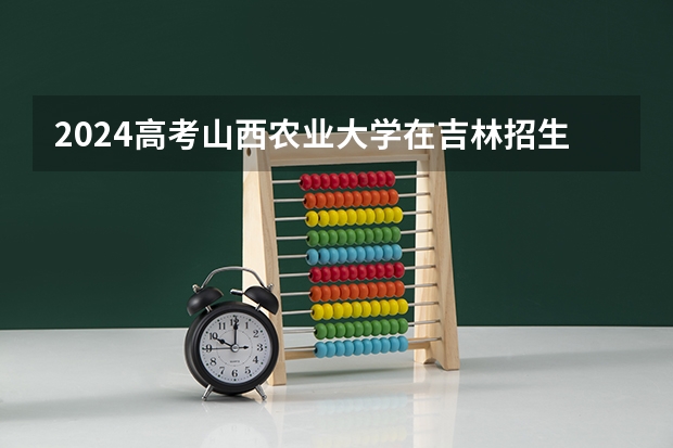 2024高考山西农业大学在吉林招生计划