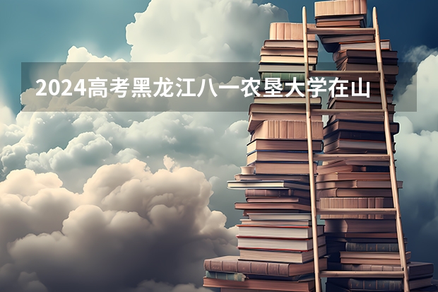 2024高考黑龙江八一农垦大学在山东招生计划