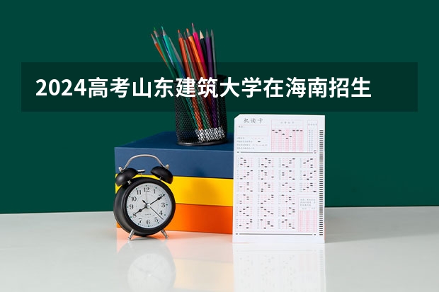 2024高考山东建筑大学在海南招生计划