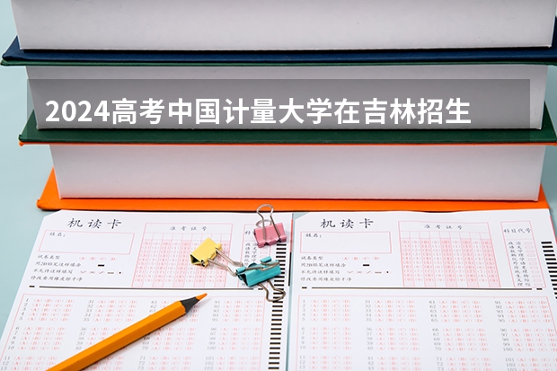 2024高考中国计量大学在吉林招生计划