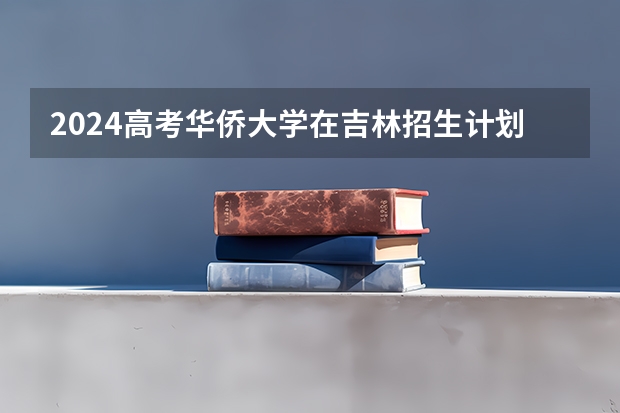 2024高考华侨大学在吉林招生计划