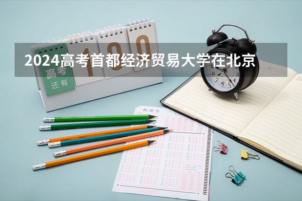 2024高考首都经济贸易大学在北京招生计划