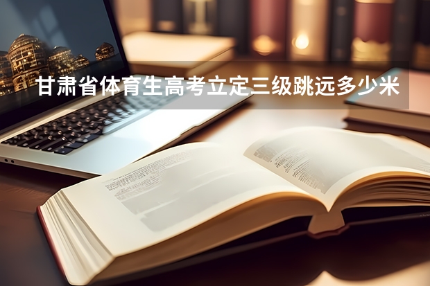 甘肃省体育生高考立定三级跳远多少米及格