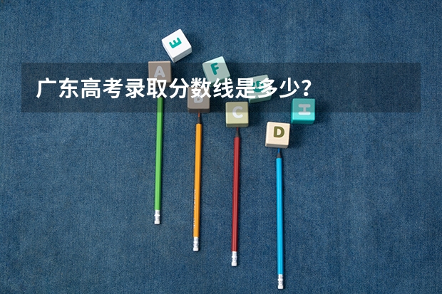 广东高考录取分数线是多少?