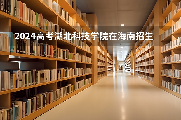 2024高考湖北科技学院在海南招生计划