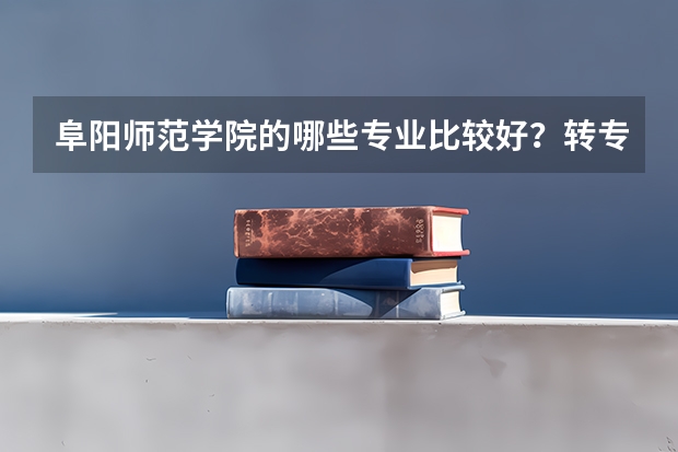 阜阳师范学院的哪些专业比较好？转专业难吗？