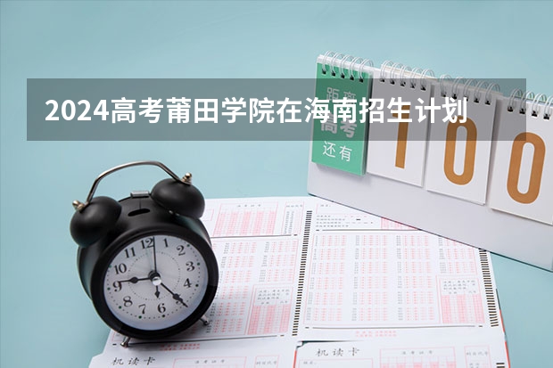 2024高考莆田学院在海南招生计划