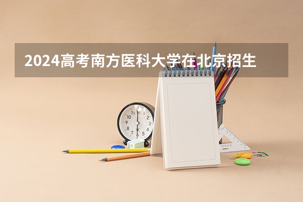 2024高考南方医科大学在北京招生计划