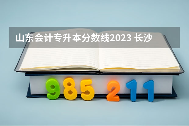 山东会计专升本分数线2023 长沙理工大学会计专业分数线