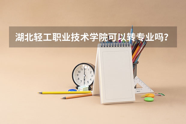 湖北轻工职业技术学院可以转专业吗？