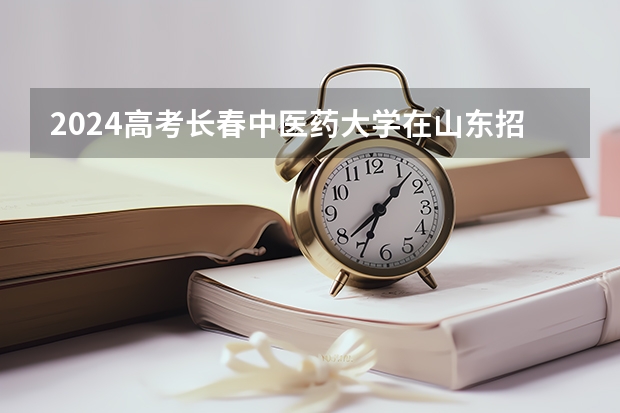 2024高考长春中医药大学在山东招生计划