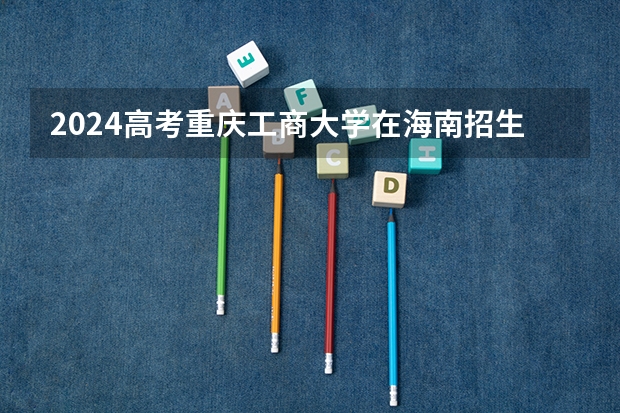 2024高考重庆工商大学在海南招生计划