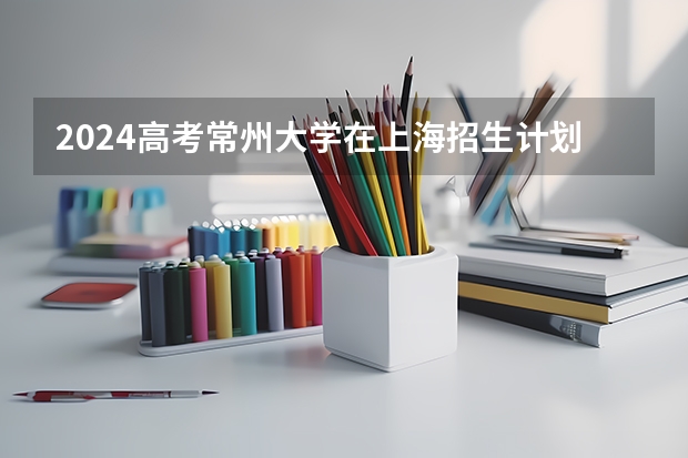2024高考常州大学在上海招生计划