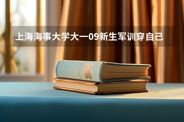 上海海事大学大一09新生军训穿自己衣服还是学校发的 上海海事大学 新生入学手册