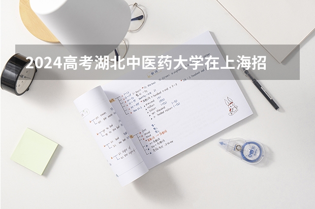2024高考湖北中医药大学在上海招生计划