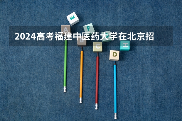 2024高考福建中医药大学在北京招生计划