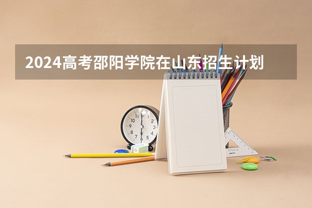2024高考邵阳学院在山东招生计划