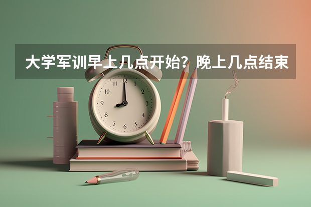 大学军训早上几点开始？晚上几点结束？ 大学生军训多长时间