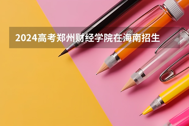 2024高考郑州财经学院在海南招生计划