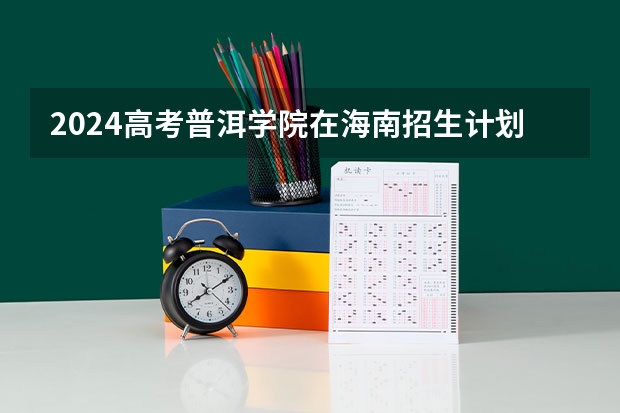 2024高考普洱学院在海南招生计划