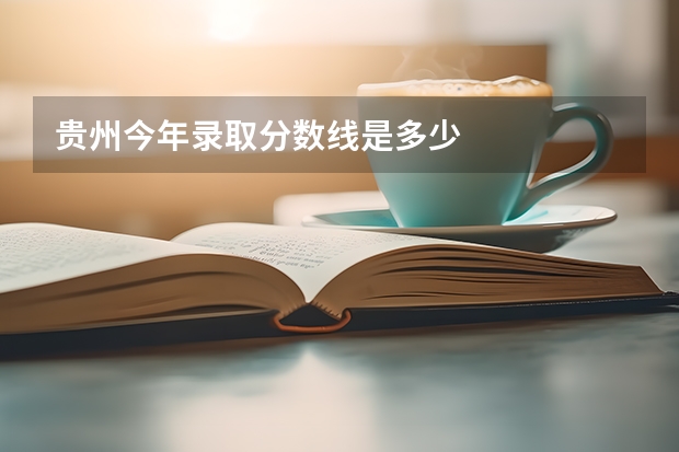 贵州今年录取分数线是多少