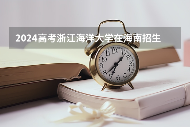 2024高考浙江海洋大学在海南招生计划