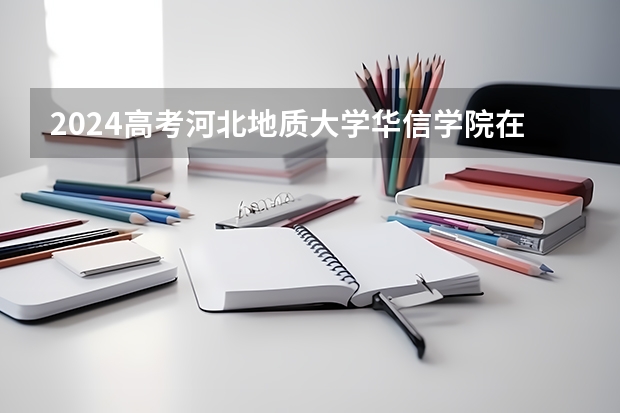 2024高考河北地质大学华信学院在山东招生计划