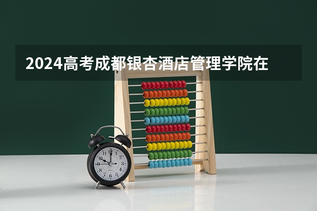 2024高考成都银杏酒店管理学院在海南招生计划