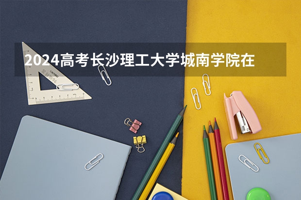 2024高考长沙理工大学城南学院在吉林招生计划
