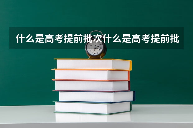 什么是高考提前批次什么是高考提前批次录取