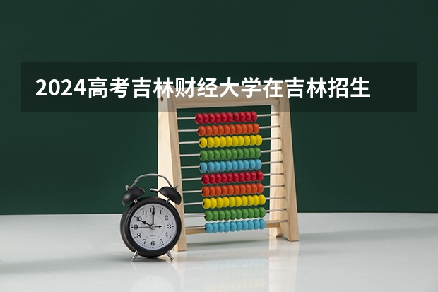 2024高考吉林财经大学在吉林招生计划
