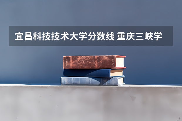 宜昌科技技术大学分数线 重庆三峡学院春招分数线