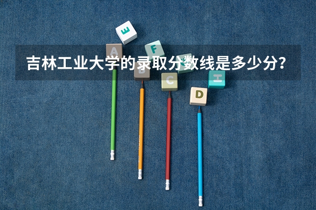 吉林工业大学的录取分数线是多少分？