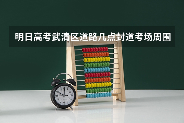 明日高考武清区道路几点封道考场周围（武清高考考场安排）