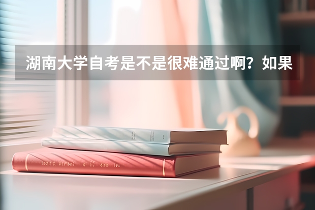 湖南大学自考是不是很难通过啊？如果没过是不是拿不到文凭`就白学拉？湖大是在本校读吗？