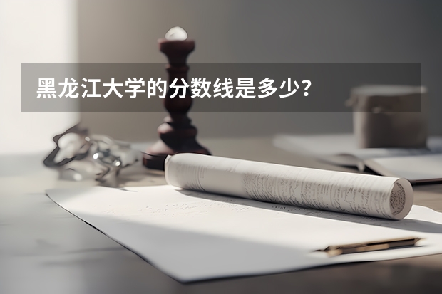 黑龙江大学的分数线是多少？