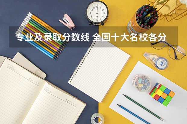 专业及录取分数线 全国十大名校各分数录取线
