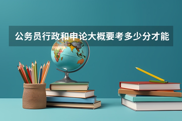 公务员行政和申论大概要考多少分才能进面试，面试后录取还和前面考试的分数有关吗？