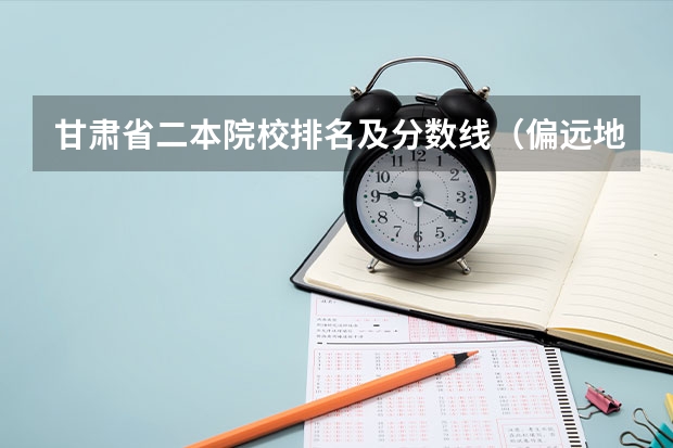 甘肃省二本院校排名及分数线（偏远地区二本大学是不是分数线更低）