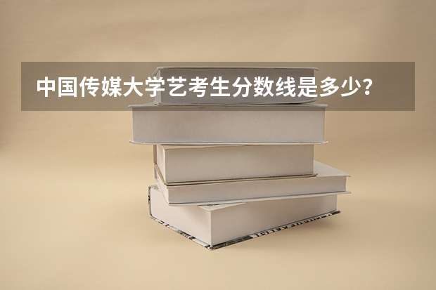 中国传媒大学艺考生分数线是多少？
