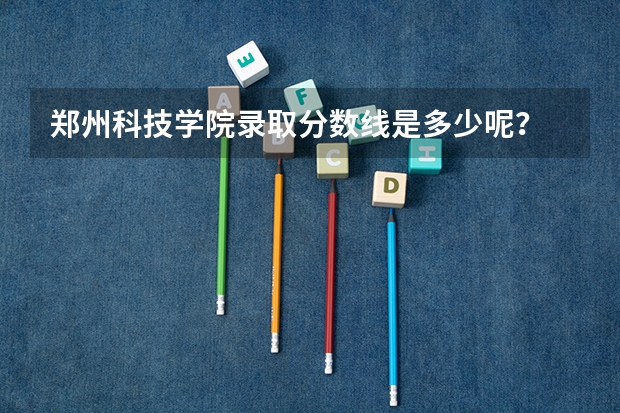 郑州科技学院录取分数线是多少呢？