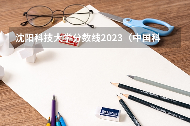 沈阳科技大学分数线2023（中国科技大学排名及分数线）