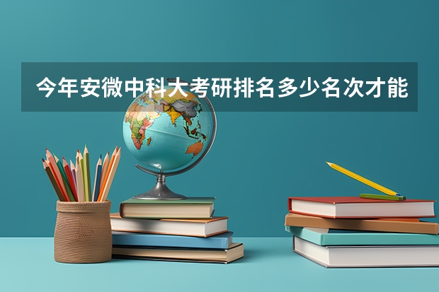 今年安微中科大考研排名多少名次才能进复试？
