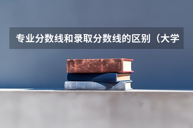 专业分数线和录取分数线的区别（大学分数线和专业分数线的解析）
