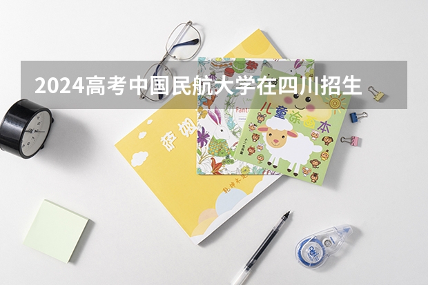 2024高考中国民航大学在四川招生计划