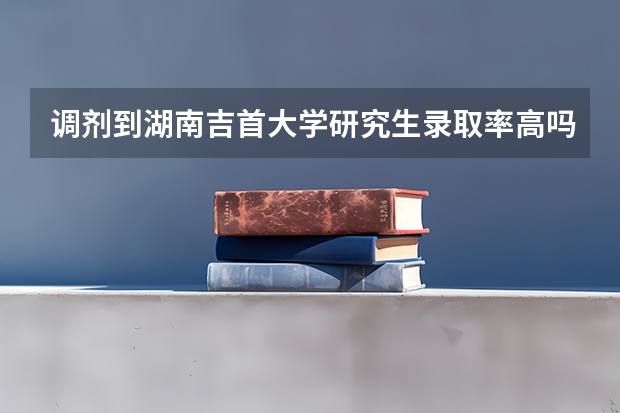 调剂到湖南吉首大学研究生录取率高吗