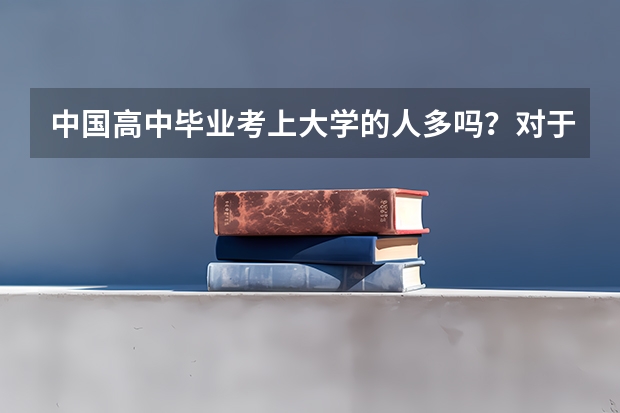 中国高中毕业考上大学的人多吗？对于我们来说考上大学难吗？