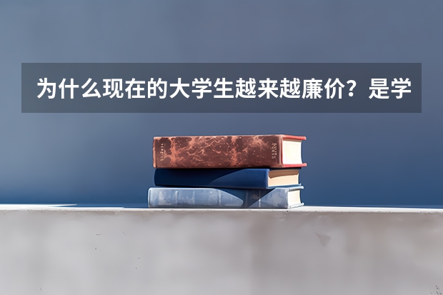 为什么现在的大学生越来越廉价？是学生自身原因还是体制问题？